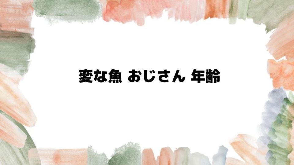 変な魚おじさん年齢は非公開なのか